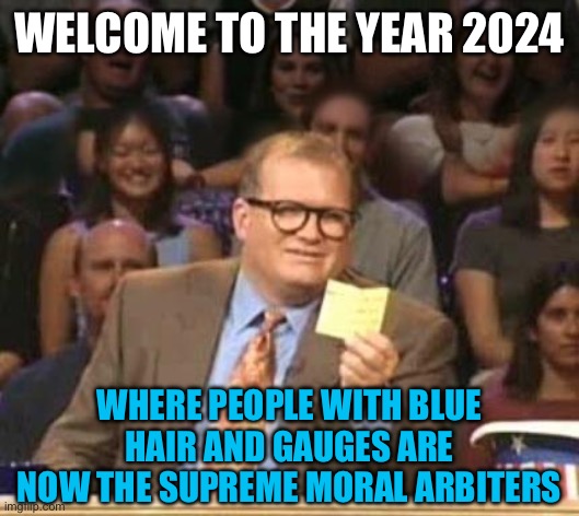 Scrolling through TikTok be like | WELCOME TO THE YEAR 2024; WHERE PEOPLE WITH BLUE HAIR AND GAUGES ARE NOW THE SUPREME MORAL ARBITERS | image tagged in drew carey,memes,tiktok,morality,2024 | made w/ Imgflip meme maker