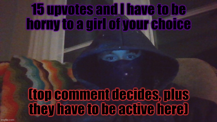 just for a day or forever, y'all decide | 15 upvotes and I have to be horny to a girl of your choice; (top comment decides, plus they have to be active here) | image tagged in virian hacker | made w/ Imgflip meme maker