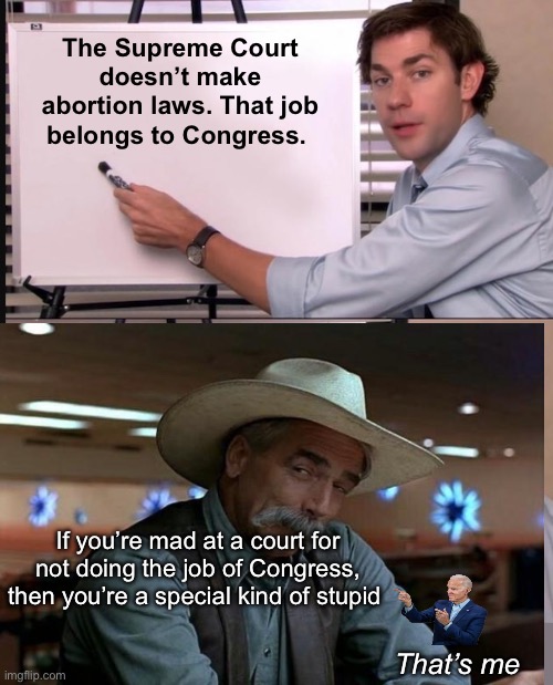 Congress is scared they will loose an election talking point | The Supreme Court doesn’t make abortion laws. That job belongs to Congress. If you’re mad at a court for not doing the job of Congress, then you’re a special kind of stupid; That’s me | image tagged in smug jim explains,politics lol,memes | made w/ Imgflip meme maker