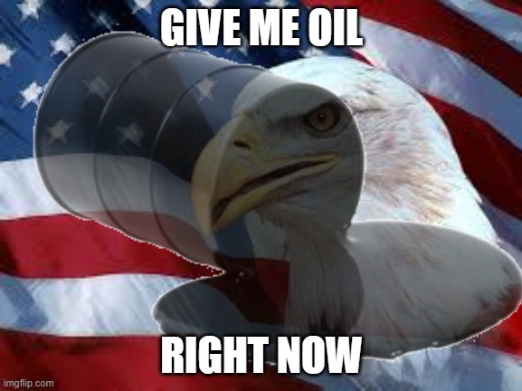 POV: You are a middle eastern Country or Venezuela: | GIVE ME OIL; RIGHT NOW | image tagged in usa,america,oil | made w/ Imgflip meme maker