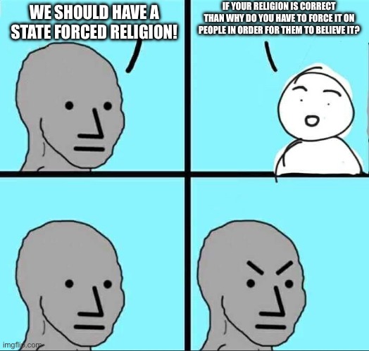 Making all of the religious fundamentalists mad with this one | IF YOUR RELIGION IS CORRECT THAN WHY DO YOU HAVE TO FORCE IT ON PEOPLE IN ORDER FOR THEM TO BELIEVE IT? WE SHOULD HAVE A STATE FORCED RELIGION! | image tagged in npc meme | made w/ Imgflip meme maker