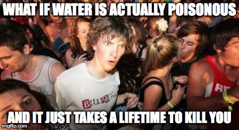 Sudden Clarity Clarence | WHAT IF WATER IS ACTUALLY POISONOUS AND IT JUST TAKES A LIFETIME TO KILL YOU | image tagged in memes,sudden clarity clarence,AdviceAnimals | made w/ Imgflip meme maker