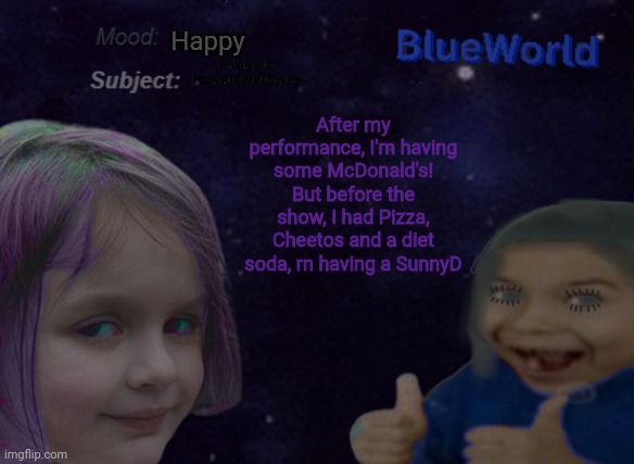 Happie! | Happy; Drama Club, Pizza, and McDonald's. After my performance, I'm having some McDonald's!
But before the show, I had Pizza, Cheetos and a diet soda, rn having a SunnyD | image tagged in blueworld announcement | made w/ Imgflip meme maker