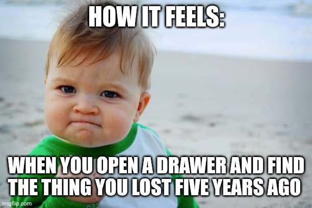 I found that thing! | HOW IT FEELS:; WHEN YOU OPEN A DRAWER AND FIND THE THING YOU LOST FIVE YEARS AGO | image tagged in memes,success kid original,relatable,jpfan102504 | made w/ Imgflip meme maker