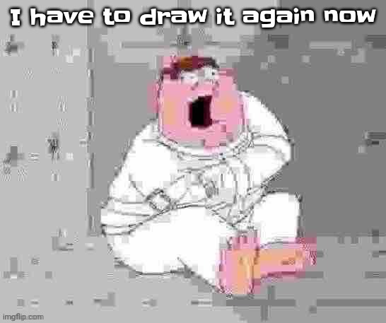 \>B^[> not very big shot of yall | I have to draw it again now | image tagged in peter insane low quality | made w/ Imgflip meme maker