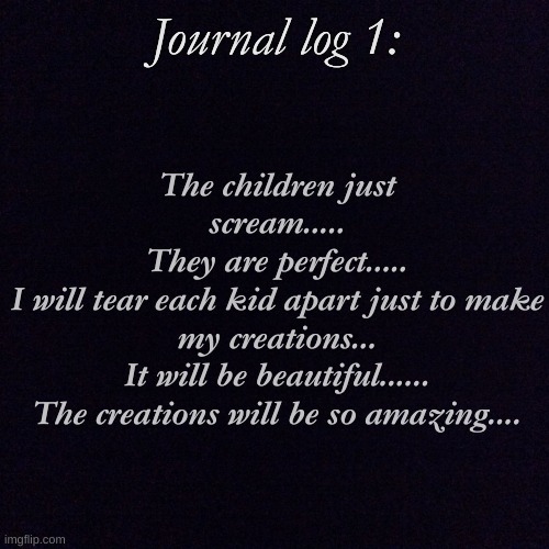 LIVES I TOOK BEFORE THEIR TIME! | The children just scream.....
They are perfect.....
I will tear each kid apart just to make my creations...
It will be beautiful......
The creations will be so amazing.... Journal log 1: | made w/ Imgflip meme maker