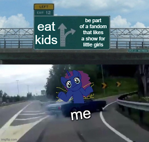 Left Exit 12 Off Ramp Meme | eat kids; be part of a fandom that likes a show for little girls; me | image tagged in memes,left exit 12 off ramp | made w/ Imgflip meme maker
