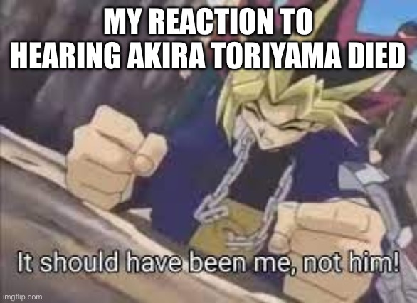 He had so much more to live for and so much more to do | MY REACTION TO HEARING AKIRA TORIYAMA DIED | image tagged in it should have been me | made w/ Imgflip meme maker