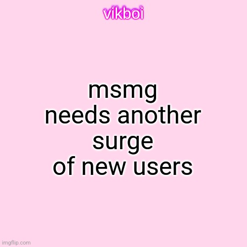 vikboi temp simple | msmg needs another surge of new users | image tagged in vikboi temp modern | made w/ Imgflip meme maker
