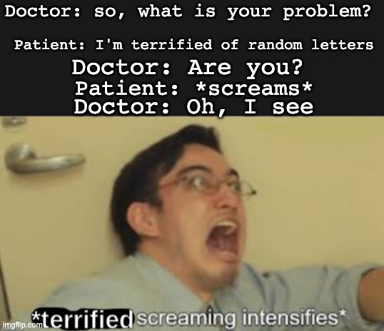 *GET AWAY FROM ME YOU MONSTER* | Doctor: so, what is your problem? Patient: I'm terrified of random letters; Doctor: Are you? Patient: *screams*; Doctor: Oh, I see | image tagged in memes,funny | made w/ Imgflip meme maker