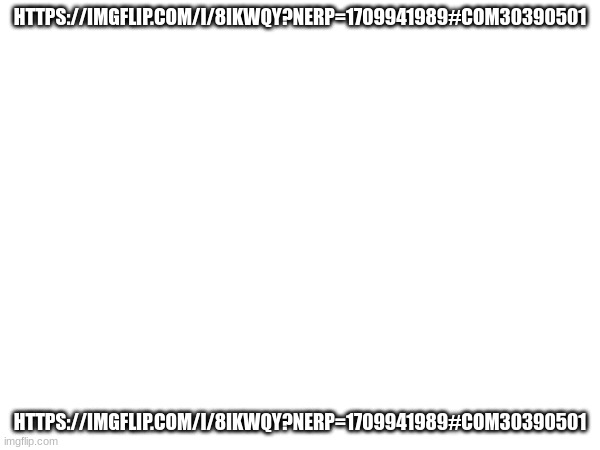 https://imgflip.com/i/8ikwqy?nerp=1709941989#com30390501 | HTTPS://IMGFLIP.COM/I/8IKWQY?NERP=1709941989#COM30390501; HTTPS://IMGFLIP.COM/I/8IKWQY?NERP=1709941989#COM30390501 | made w/ Imgflip meme maker
