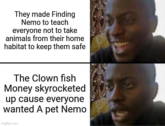 Disney's Mission Failed Amazingly | They made Finding Nemo to teach everyone not to take animals from their home habitat to keep them safe; The Clown fish Money skyrocketed up cause everyone wanted A pet Nemo | image tagged in oh yeah oh no,disney | made w/ Imgflip meme maker