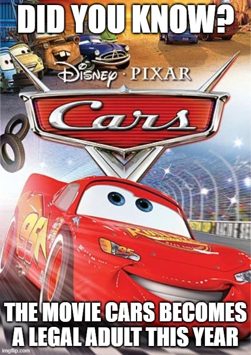 Cars | DID YOU KNOW? THE MOVIE CARS BECOMES A LEGAL ADULT THIS YEAR | image tagged in cars,feel old yet | made w/ Imgflip meme maker