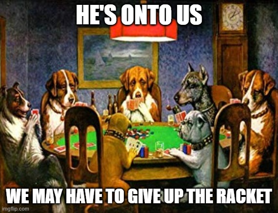 Dogs playing poker | HE'S ONTO US WE MAY HAVE TO GIVE UP THE RACKET | image tagged in dogs playing poker | made w/ Imgflip meme maker