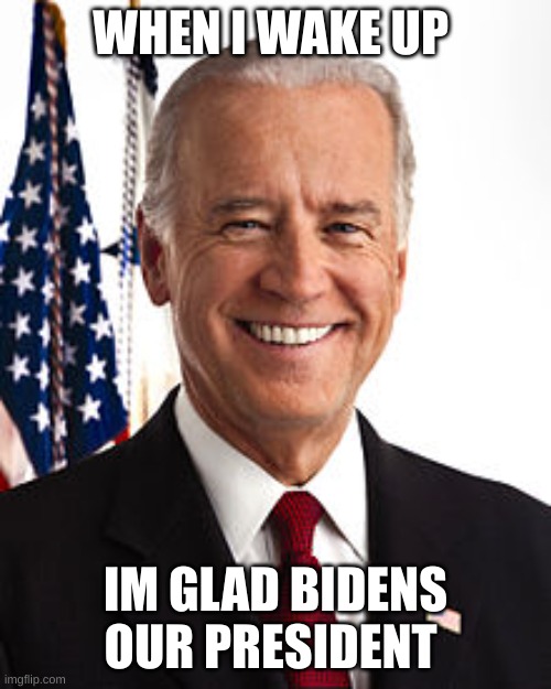 Joe Biden | WHEN I WAKE UP; IM GLAD BIDENS OUR PRESIDENT | image tagged in memes,joe biden | made w/ Imgflip meme maker
