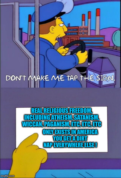 Snap Out Of It ! | REAL RELIGIOUS FREEDOM, INCLUDING ATHEISM, SATANISM, WICCAN, PAGANISM, ETC, ETC, ETC; ONLY EXISTS IN AMERICA
YOU GET A DIRT NAP EVERYWHERE ELSE ! | image tagged in don't make me tap the sign,politics,political meme,funny memes,memes | made w/ Imgflip meme maker