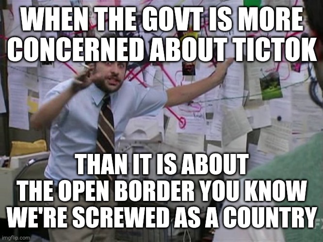 Charlie Conspiracy (Always Sunny in Philidelphia) | WHEN THE GOVT IS MORE CONCERNED ABOUT TICTOK; THAN IT IS ABOUT THE OPEN BORDER YOU KNOW WE'RE SCREWED AS A COUNTRY | image tagged in charlie conspiracy always sunny in philidelphia | made w/ Imgflip meme maker