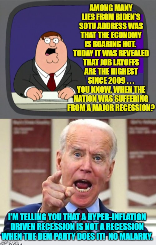 And the trained Mainstream Media seals . . . obediently applauded their leader. | AMONG MANY LIES FROM BIDEN'S SOTU ADDRESS WAS THAT THE ECONOMY IS ROARING HOT.  TODAY IT WAS REVEALED THAT JOB LAYOFFS ARE THE HIGHEST SINCE 2009 . . . YOU KNOW, WHEN THE NATION WAS SUFFERING FROM A MAJOR RECESSION? I'M TELLING YOU THAT A HYPER-INFLATION DRIVEN RECESSION IS NOT A RECESSION WHEN THE DEM PARTY DOES IT!  NO MALARKY. | image tagged in peter griffin news | made w/ Imgflip meme maker