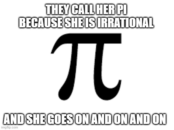 memes by Brad They call her pi humor | THEY CALL HER PI BECAUSE SHE IS IRRATIONAL; AND SHE GOES ON AND ON AND ON | image tagged in fun,funny,math,funny meme,humor | made w/ Imgflip meme maker
