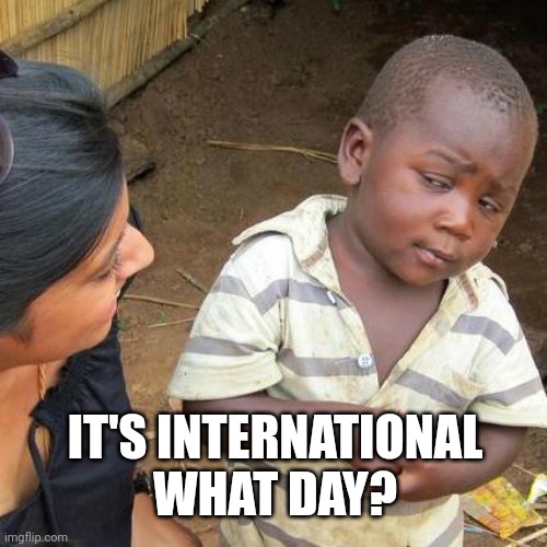 When you know what a woman is at least once a year. | IT'S INTERNATIONAL WHAT DAY? | image tagged in memes,third world skeptical kid | made w/ Imgflip meme maker
