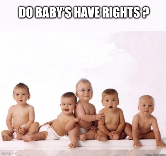 many babies | DO BABY’S HAVE RIGHTS ? | image tagged in many babies | made w/ Imgflip meme maker