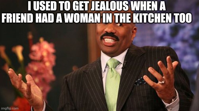I USED TO GET JEALOUS WHEN A FRIEND HAD A WOMAN IN THE KITCHEN TOO | image tagged in memes,steve harvey | made w/ Imgflip meme maker