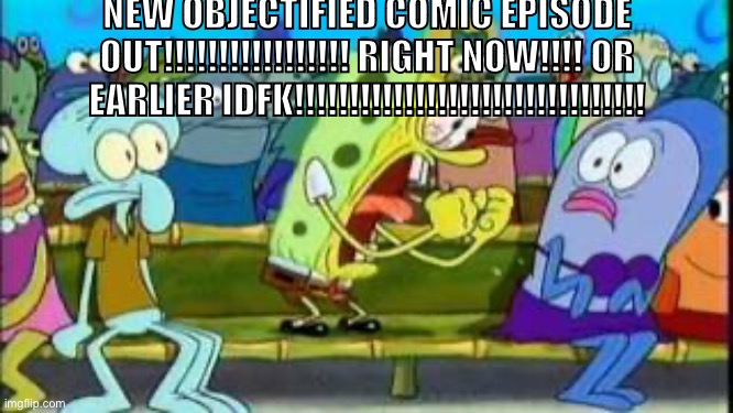 Spongebob yeah | NEW OBJECTIFIED COMIC EPISODE OUT!!!!!!!!!!!!!!!!! RIGHT NOW!!!! OR EARLIER IDFK!!!!!!!!!!!!!!!!!!!!!!!!!!!!!!!! | image tagged in spongebob yeah | made w/ Imgflip meme maker