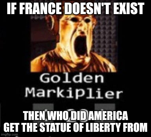 Golden Markiplier | IF FRANCE DOESN'T EXIST; THEN WHO DID AMERICA GET THE STATUE OF LIBERTY FROM | image tagged in golden markiplier | made w/ Imgflip meme maker