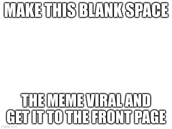 if a potato can go to the front page, so can this | MAKE THIS BLANK SPACE; THE MEME VIRAL AND GET IT TO THE FRONT PAGE | image tagged in you have been eternally cursed for reading the tags | made w/ Imgflip meme maker