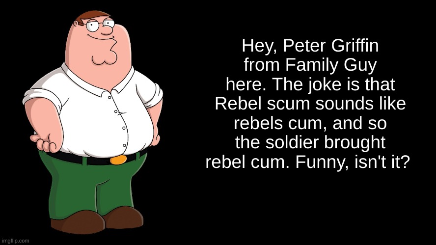 Peter Griffin explains | Hey, Peter Griffin from Family Guy here. The joke is that Rebel scum sounds like rebels cum, and so the soldier brought rebel cum. Funny, is | image tagged in peter griffin explains | made w/ Imgflip meme maker