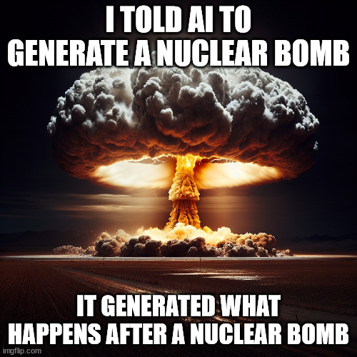 eeeeeeeeeeeeeeeeee | I TOLD AI TO GENERATE A NUCLEAR BOMB; IT GENERATED WHAT HAPPENS AFTER A NUCLEAR BOMB | image tagged in nuclear explosion | made w/ Imgflip meme maker