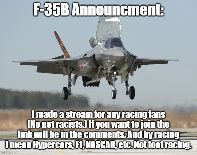 F-35B Announcment Template | F-35B Announcment:; I made a stream for any racing fans (No not racists.) If you want to join the link will be in the comments. And by racing I mean Hypercars, F1, NASCAR, etc. Not foot racing. | image tagged in f-35b announcment template | made w/ Imgflip meme maker