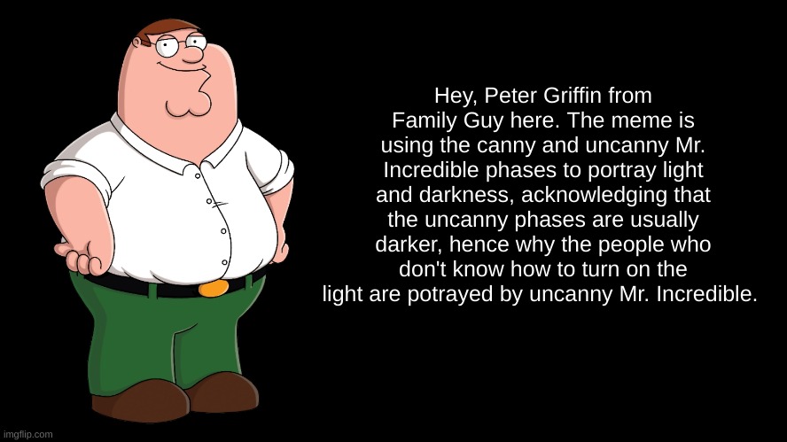 Peter Griffin explains | Hey, Peter Griffin from Family Guy here. The meme is using the canny and uncanny Mr. Incredible phases to portray light and darkness, acknow | image tagged in peter griffin explains | made w/ Imgflip meme maker