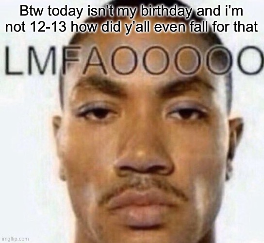 LMFAOOOOO | Btw today isn’t my birthday and i’m not 12-13 how did y’all even fall for that | image tagged in lmfaooooo | made w/ Imgflip meme maker