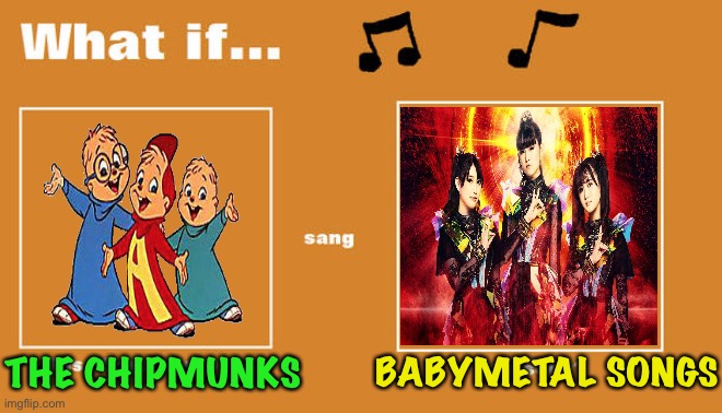 What if? | BABYMETAL SONGS; THE CHIPMUNKS | image tagged in what if this character - or oc sang this song | made w/ Imgflip meme maker