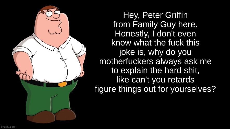 Peter Griffin explains | Hey, Peter Griffin from Family Guy here. Honestly, I don't even know what the fuck this joke is, why do you motherfuckers always ask me to e | image tagged in peter griffin explains | made w/ Imgflip meme maker