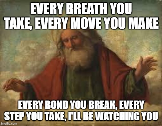 God and Sting have something in common | EVERY BREATH YOU TAKE, EVERY MOVE YOU MAKE; EVERY BOND YOU BREAK, EVERY STEP YOU TAKE, I'LL BE WATCHING YOU | image tagged in god,yahweh,the abrahamic god,sting,every breath you take,stalking | made w/ Imgflip meme maker