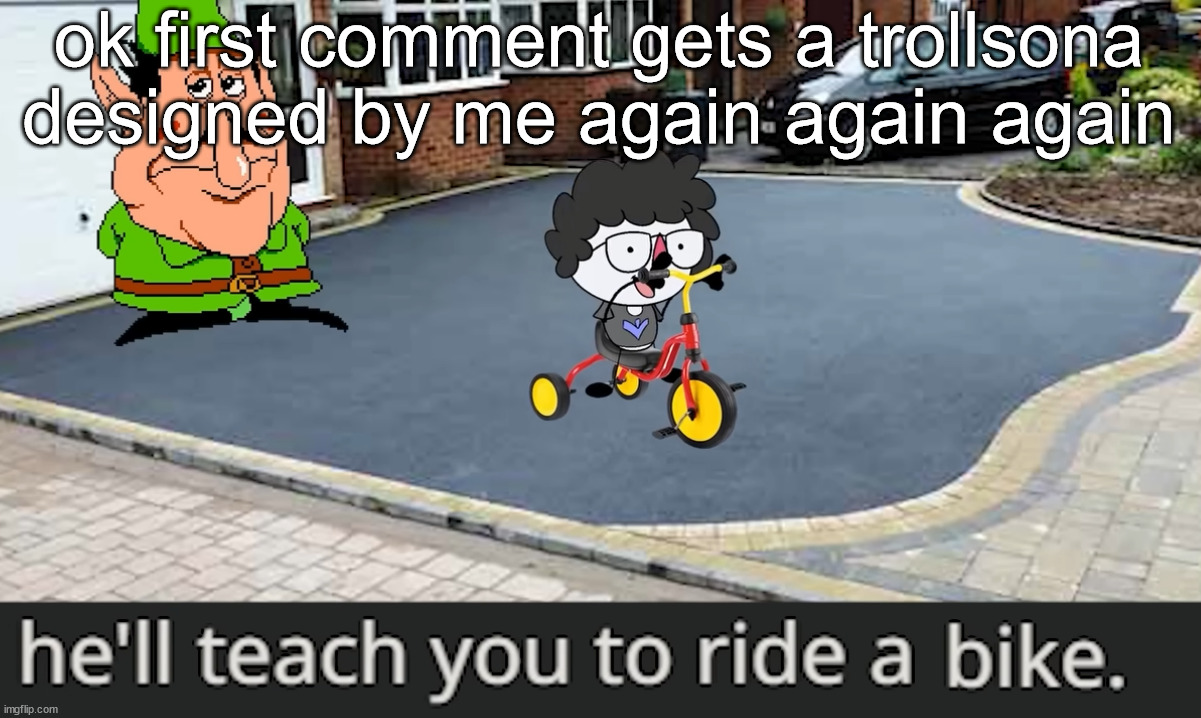 unlesss ur a gemini then go die /j | ok first comment gets a trollsona designed by me again again again | image tagged in ride a bike | made w/ Imgflip meme maker