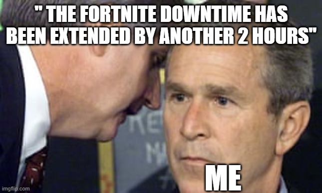 George Bush 9/11 | " THE FORTNITE DOWNTIME HAS BEEN EXTENDED BY ANOTHER 2 HOURS"; ME | image tagged in george bush 9/11 | made w/ Imgflip meme maker