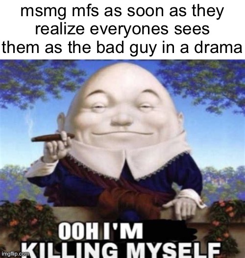 Ooh I'm killing myself | msmg mfs as soon as they realize everyones sees them as the bad guy in a drama | image tagged in ooh i'm killing myself | made w/ Imgflip meme maker
