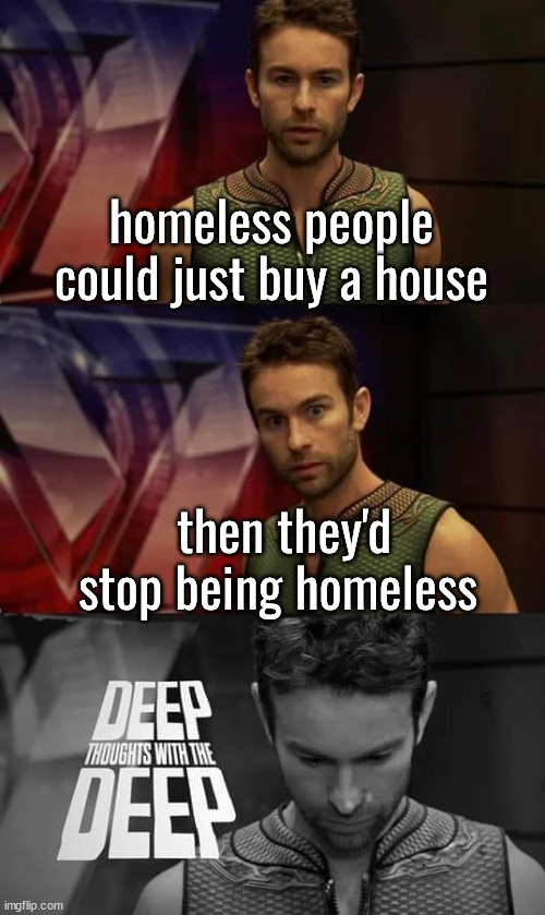 guys i figured out how we can end homelessness | homeless people could just buy a house; then they'd stop being homeless | image tagged in deep thoughts with the deep | made w/ Imgflip meme maker