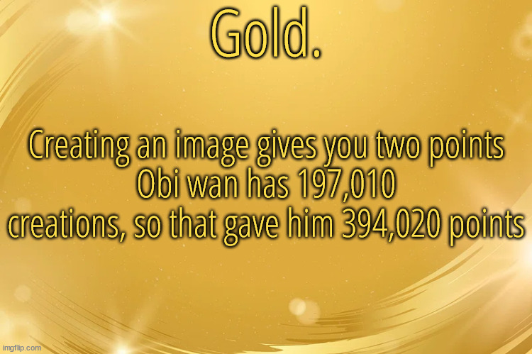 He has a script that instantly creates random images for him to get him points | Creating an image gives you two points
Obi wan has 197,010 creations, so that gave him 394,020 points | image tagged in silver announcement template 6 0 | made w/ Imgflip meme maker