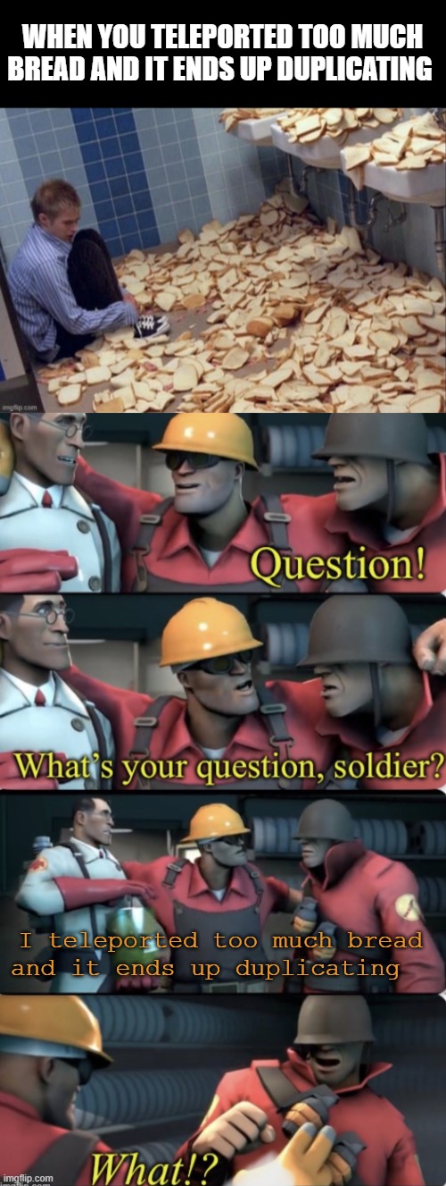 WHEN YOU TELEPORTED TOO MUCH BREAD AND IT ENDS UP DUPLICATING I teleported too much bread and it ends up duplicating | image tagged in what s your question soldier | made w/ Imgflip meme maker