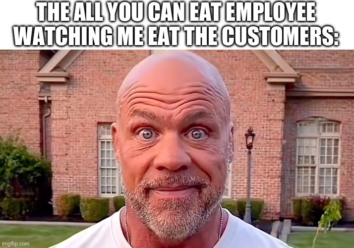 . | THE ALL YOU CAN EAT EMPLOYEE WATCHING ME EAT THE CUSTOMERS: | image tagged in kurt angle stare,employees,funny,memes,meme,gifs | made w/ Imgflip meme maker