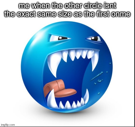 Blue guy Yell | me when the other circle isnt the exact same size as the first onme | image tagged in blue guy yell | made w/ Imgflip meme maker