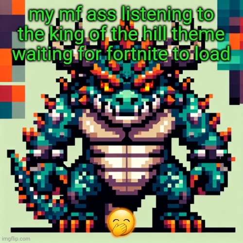 it just did | my mf ass listening to the king of the hill theme waiting for fortnite to load; 🤭 | image tagged in bowser's ai template | made w/ Imgflip meme maker