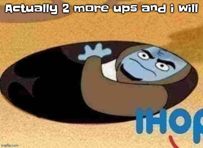 Ihop | Actually 2 more ups and i will | image tagged in ihop | made w/ Imgflip meme maker