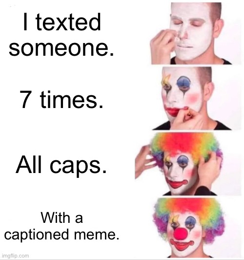 Clown Applying Makeup | I texted someone. 7 times. All caps. With a captioned meme. | image tagged in memes,clown applying makeup | made w/ Imgflip meme maker
