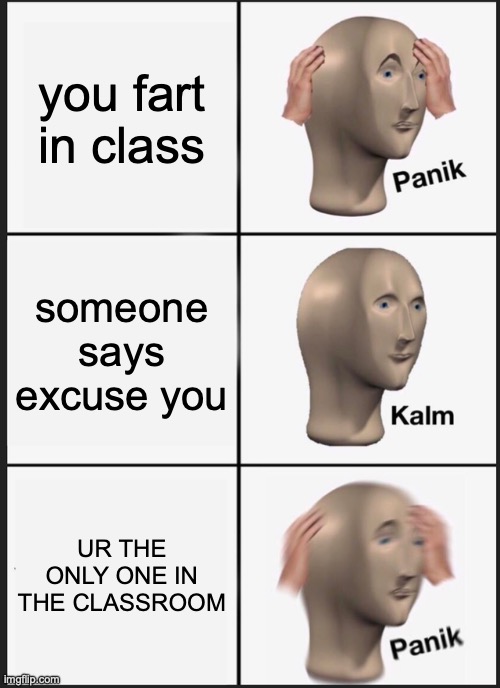 Panik Kalm Panik | you fart in class; someone says excuse you; UR THE ONLY ONE IN THE CLASSROOM | image tagged in memes,panik kalm panik | made w/ Imgflip meme maker