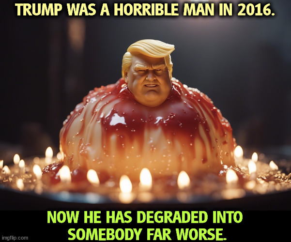 TRUMP WAS A HORRIBLE MAN IN 2016. NOW HE HAS DEGRADED INTO 
SOMEBODY FAR WORSE. | image tagged in trump,horrible,awful,worse,melting | made w/ Imgflip meme maker